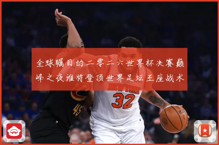 全球瞩目的二零二六世界杯决赛巅峰之夜谁将登顶世界足坛王座战术观察-深度解析