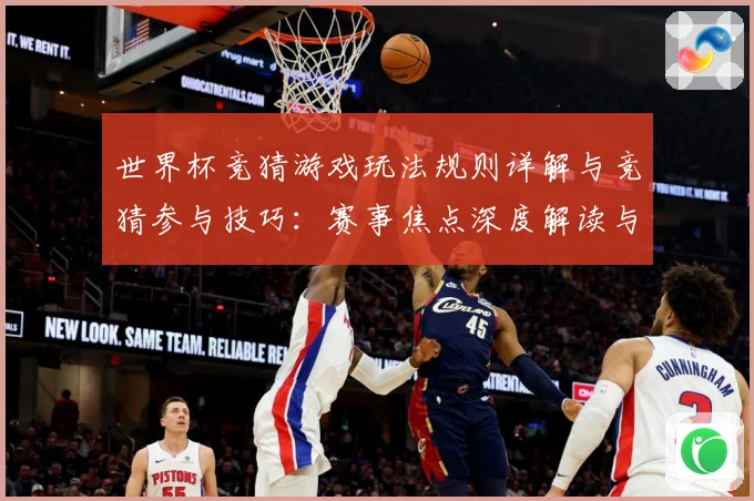 世界杯竞猜游戏玩法规则详解与竞猜参与技巧：赛事焦点深度解读与最新形势分析