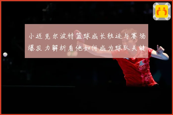 小迈克尔波特篮球成长轨迹与赛场爆发力解析看他如何成为球队关键得分手-深度解析