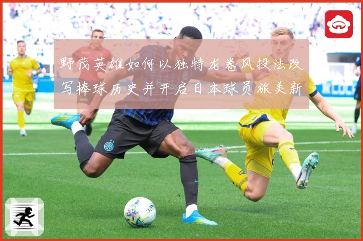 野茂英雄如何以独特龙卷风投法改写棒球历史并开启日本球员旅美新时代-深度解析
