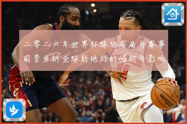 二零二六年世界杯球场布局与赛事前景分析全球新地标的崛起与影响战术观察-深度解析