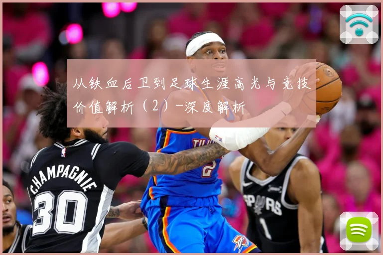 从铁血后卫到足球生涯高光与竞技价值解析（2）-深度解析