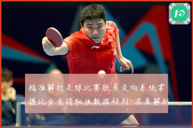 精准解析足球比赛胜负走向系统掌握比分竞猜秘诀数据研判-深度解析