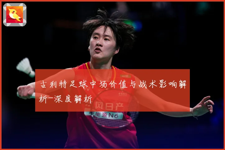 古利特足球中场价值与战术影响解析-深度解析