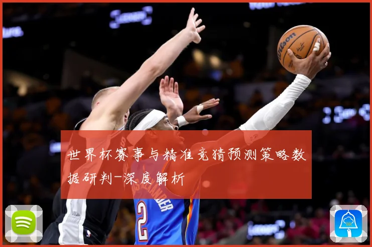 世界杯赛事与精准竞猜预测策略数据研判-深度解析