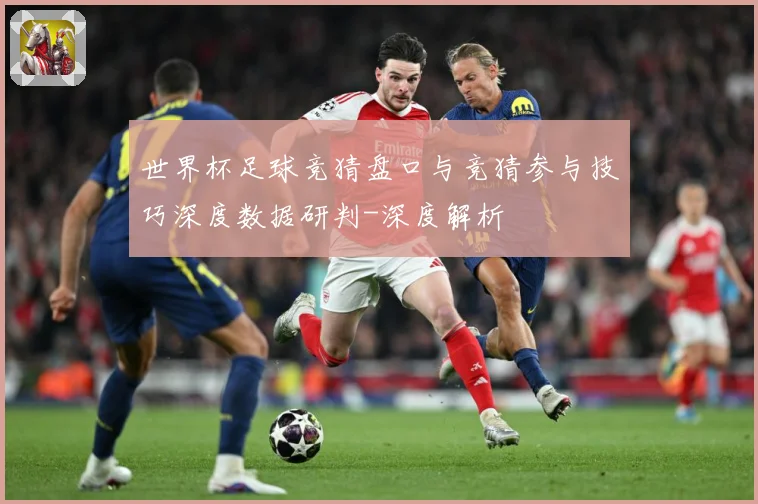 世界杯足球竞猜盘口与竞猜参与技巧深度数据研判-深度解析