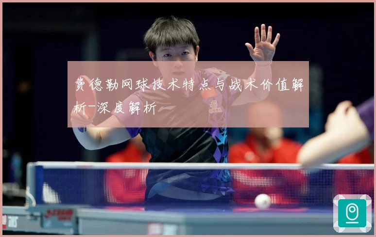 费德勒网球技术特点与战术价值解析-深度解析