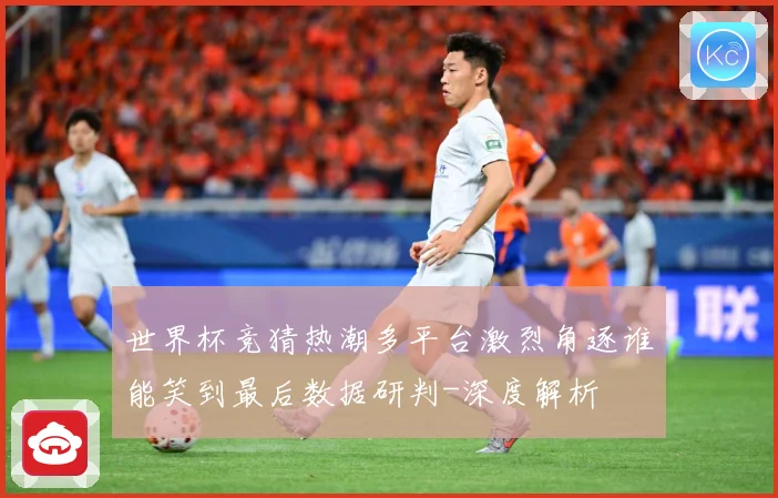 世界杯竞猜热潮多平台激烈角逐谁能笑到最后数据研判-深度解析