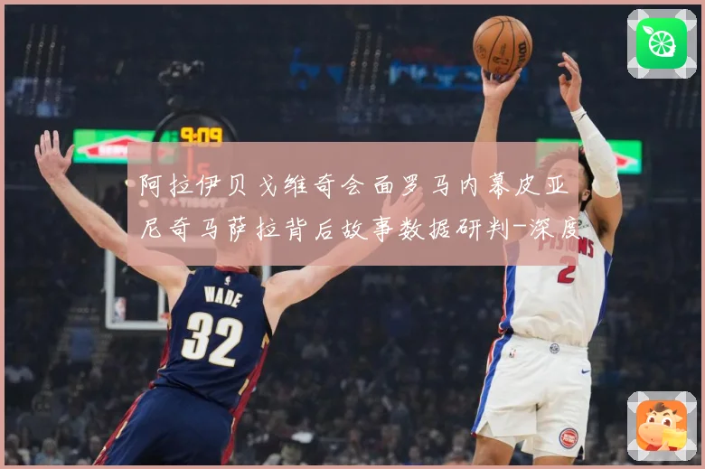 阿拉伊贝戈维奇会面罗马内幕皮亚尼奇马萨拉背后故事数据研判-深度解析