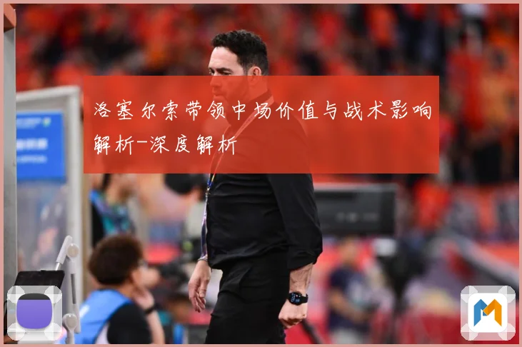 洛塞尔索带领中场价值与战术影响解析-深度解析
