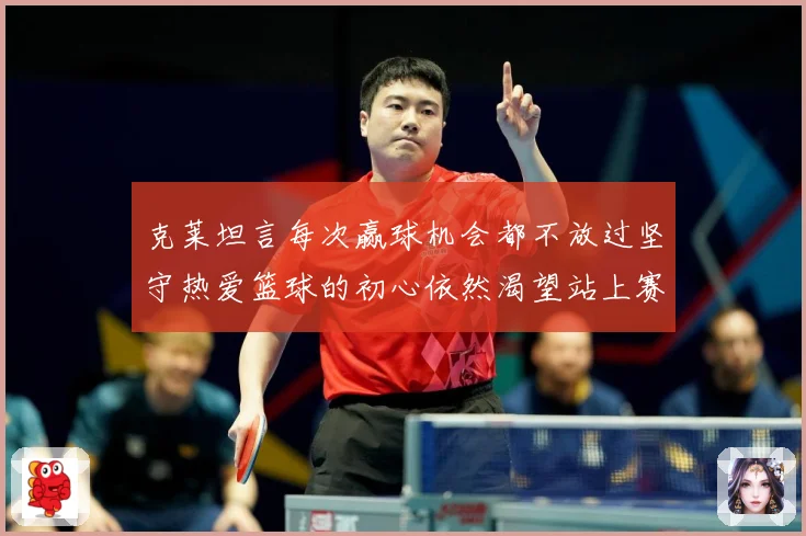 克莱坦言每次赢球机会都不放过坚守热爱篮球的初心依然渴望站上赛赛场复盘-深度解析