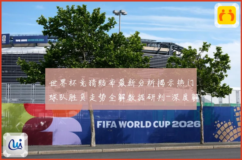 世界杯竞猜赔率最新分析揭示热门球队胜负走势全解数据研判-深度解析