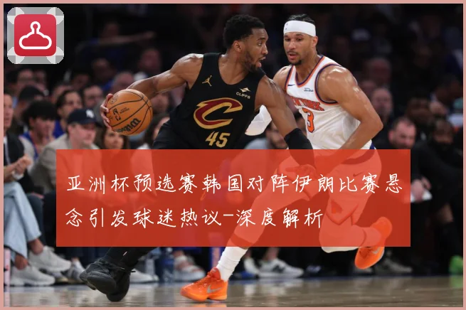 亚洲杯预选赛韩国对阵伊朗比赛悬念引发球迷热议-深度解析
