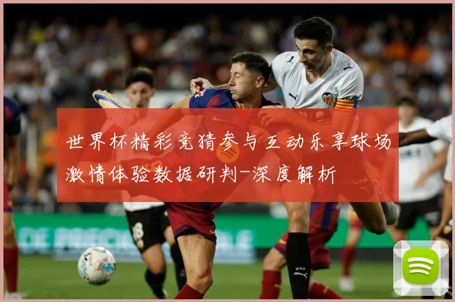 世界杯精彩竞猜参与互动乐享球场激情体验数据研判-深度解析