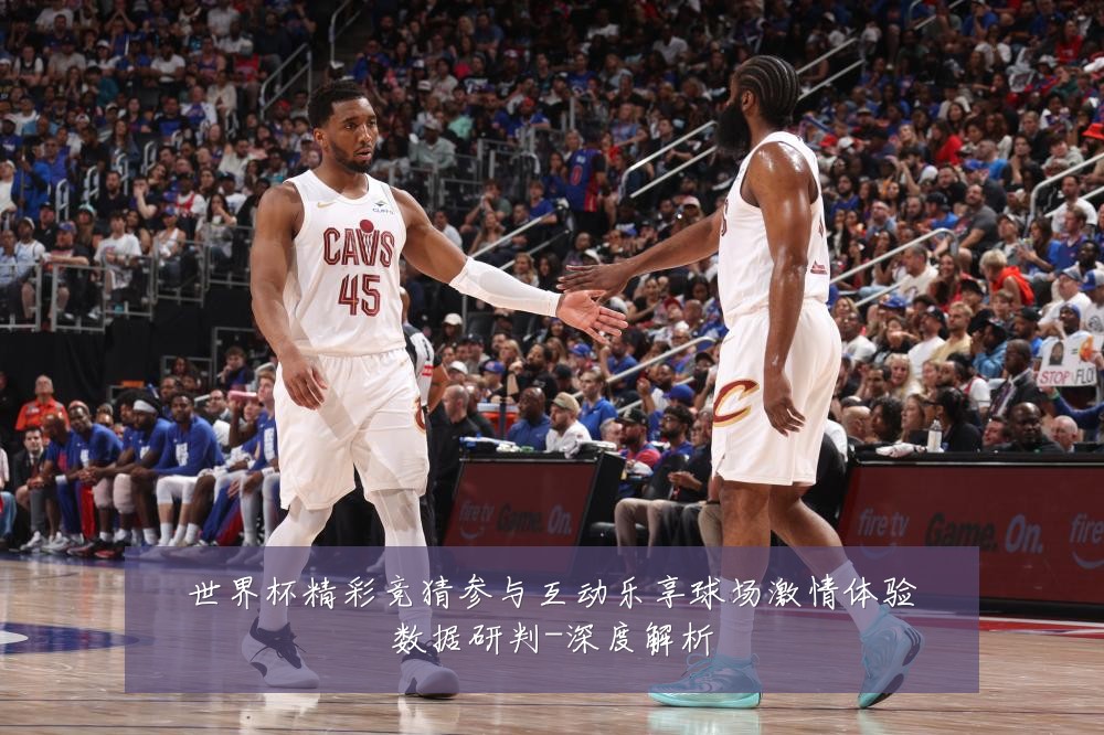 世界杯精彩竞猜参与互动乐享球场激情体验数据研判-深度解析