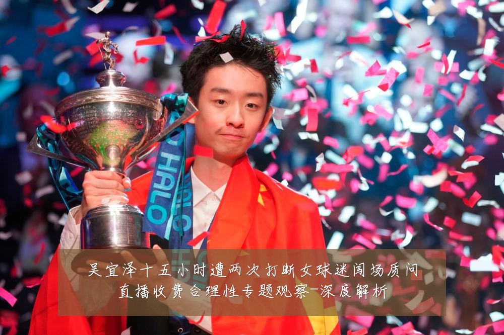吴宜泽十五小时遭两次打断女球迷闯场质问直播收费合理性专题观察-深度解析