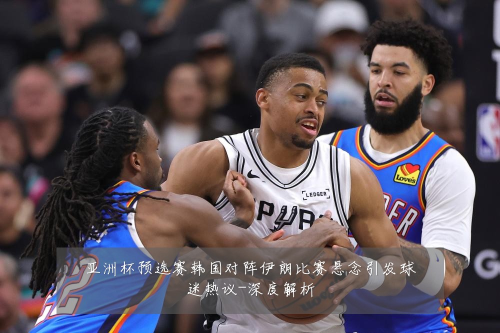 亚洲杯预选赛韩国对阵伊朗比赛悬念引发球迷热议-深度解析