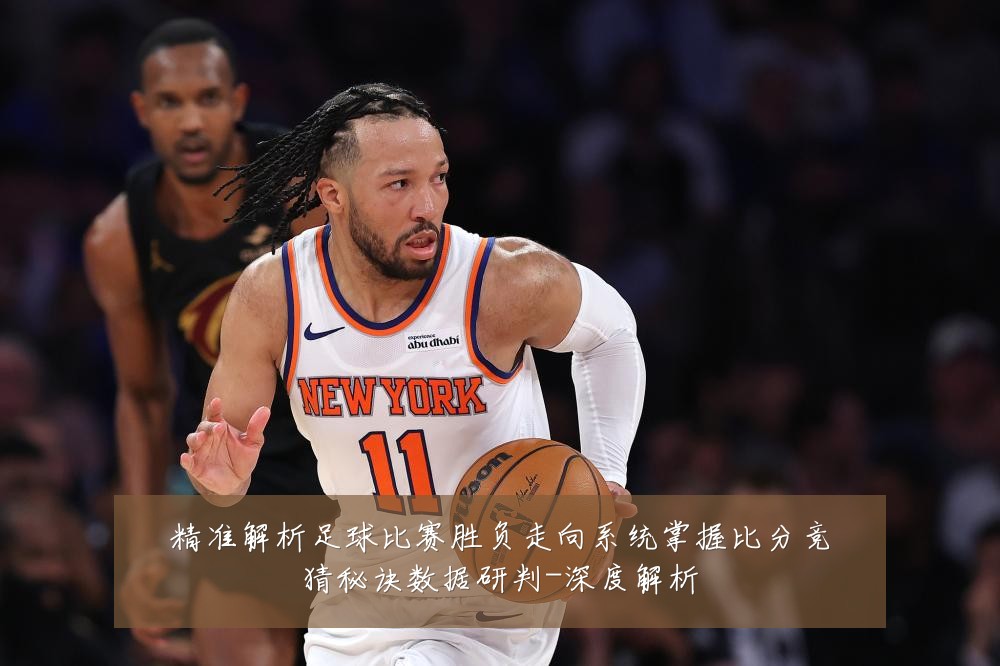 精准解析足球比赛胜负走向系统掌握比分竞猜秘诀数据研判-深度解析