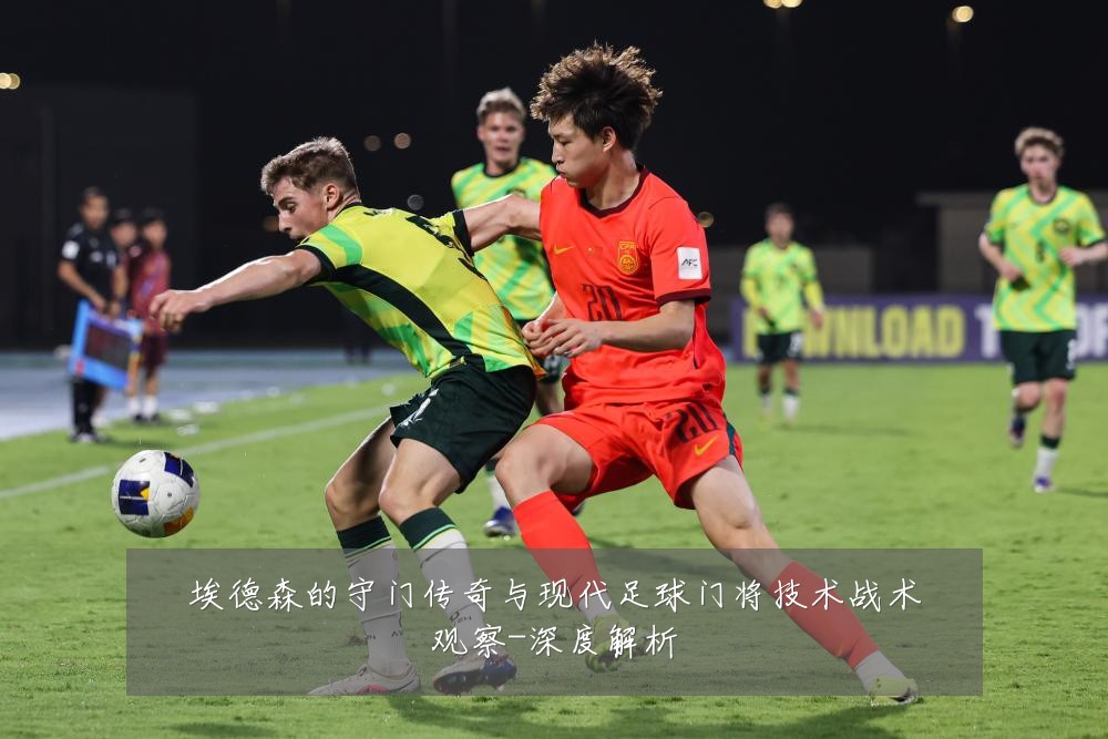 埃德森的守门传奇与现代足球门将技术战术观察-深度解析