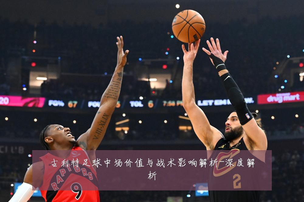 古利特足球中场价值与战术影响解析-深度解析