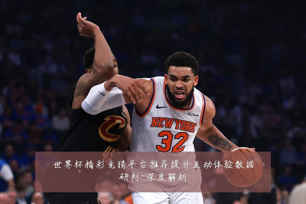 世界杯精彩竞猜平台推荐提升互动体验数据研判-深度解析