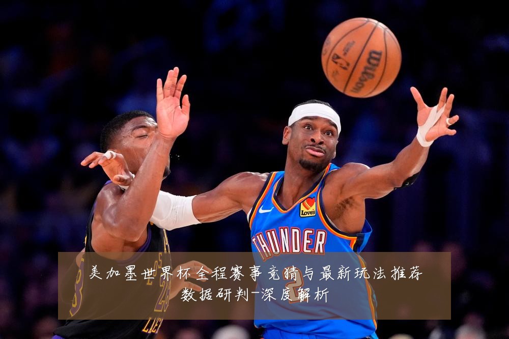 美加墨世界杯全程赛事竞猜与最新玩法推荐数据研判-深度解析