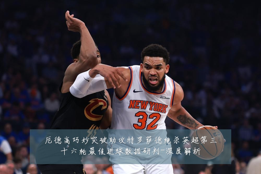 厄德高巧妙突破助攻特罗萨德绝杀英超第三十六轮最佳进球数据研判-深度解析