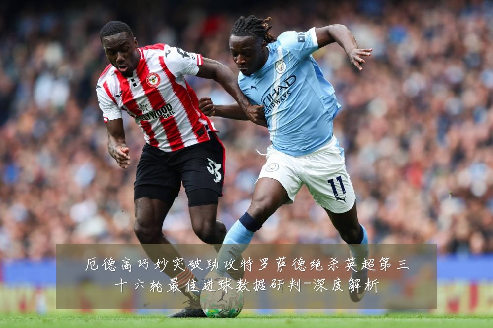 厄德高巧妙突破助攻特罗萨德绝杀英超第三十六轮最佳进球数据研判-深度解析