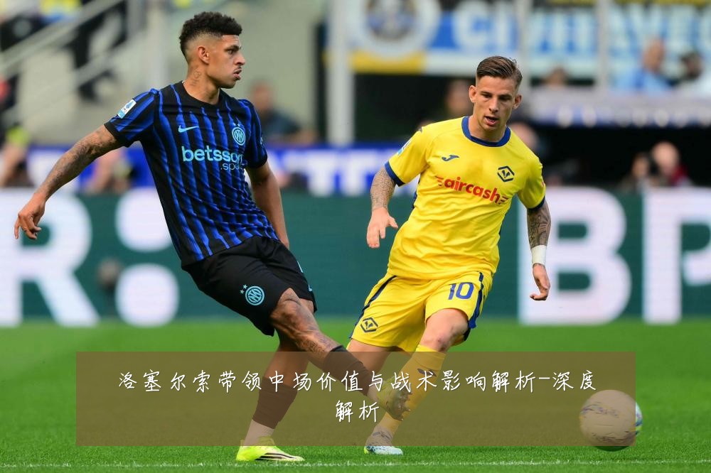 洛塞尔索带领中场价值与战术影响解析-深度解析