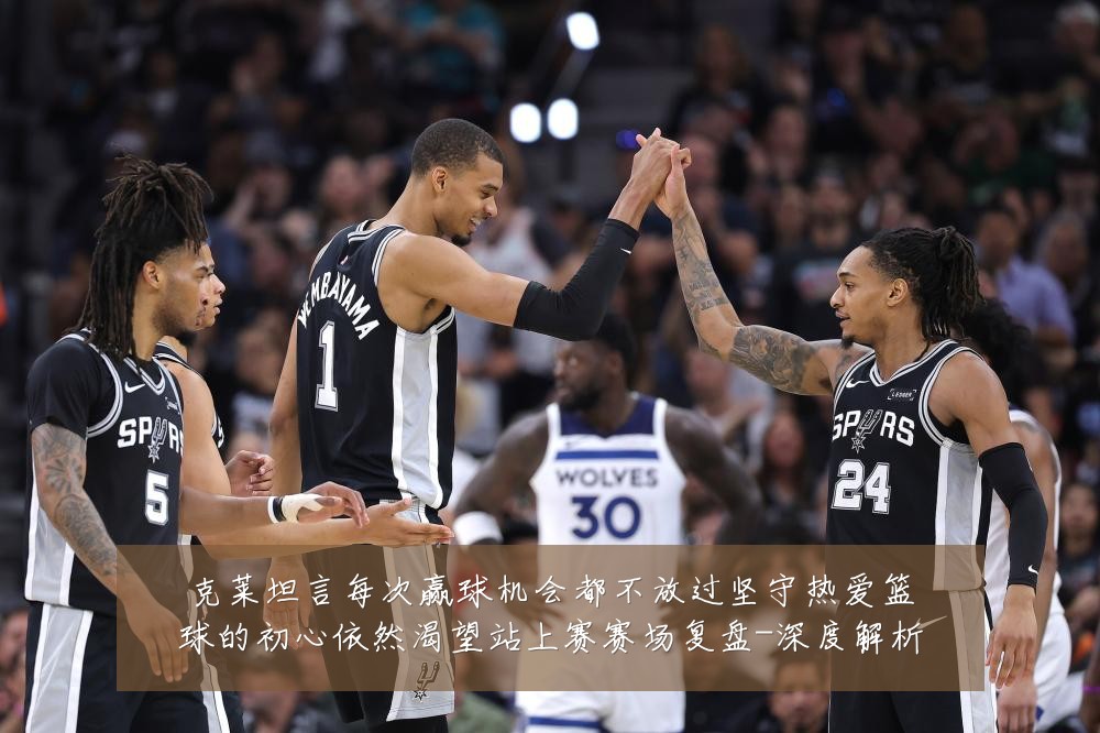 克莱坦言每次赢球机会都不放过坚守热爱篮球的初心依然渴望站上赛赛场复盘-深度解析