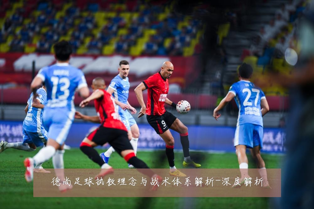 德尚足球执教理念与战术体系解析-深度解析